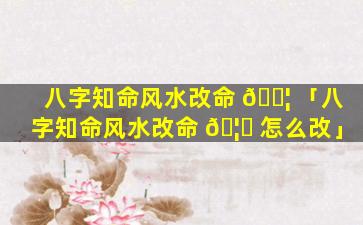 八字知命风水改命 🐦 「八字知命风水改命 🦈 怎么改」